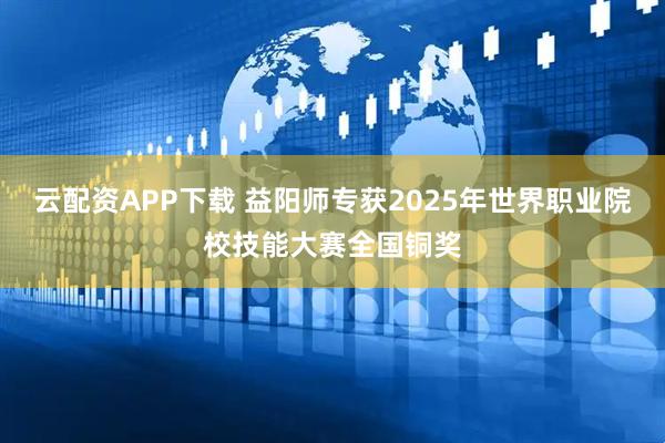 云配资APP下载 益阳师专获2025年世界职业院校技能大赛全国铜奖