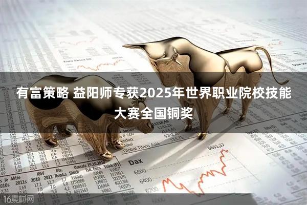 有富策略 益阳师专获2025年世界职业院校技能大赛全国铜奖