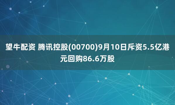 望牛配资 腾讯控股(00700)9月10日斥资5.5亿港元回购86.6万股