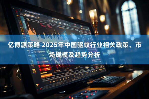 亿博源策略 2025年中国驱蚊行业相关政策、市场规模及趋势分析