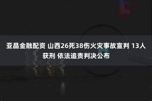 亚晶金融配资 山西26死38伤火灾事故宣判 13人获刑 依法追责判决公布