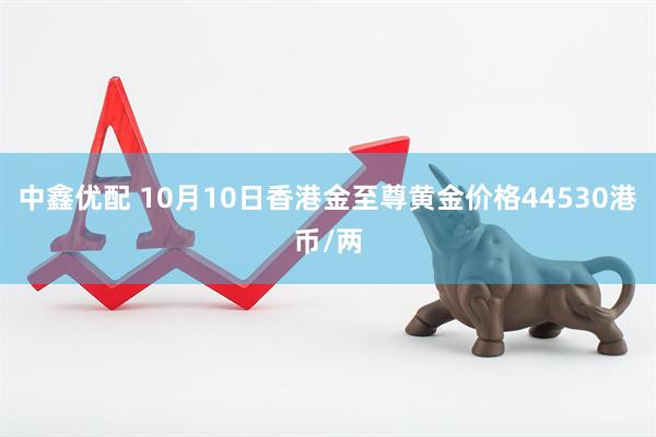 中鑫优配 10月10日香港金至尊黄金价格44530港币/两