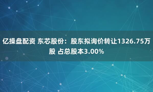 亿操盘配资 东芯股份：股东拟询价转让1326.75万股 占总股本3.00%