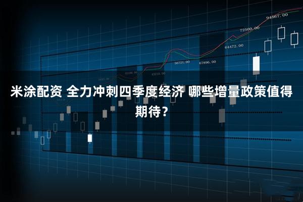 米涂配资 全力冲刺四季度经济 哪些增量政策值得期待？