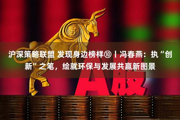 沪深策略联盟 发现身边榜样⑩丨冯春燕：执“创新”之笔，绘就环保与发展共赢新图景