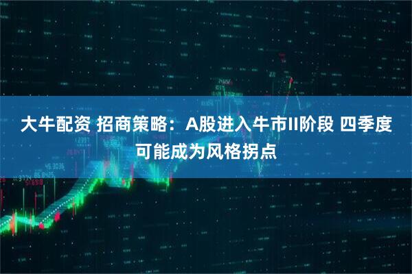 大牛配资 招商策略：A股进入牛市II阶段 四季度可能成为风格拐点