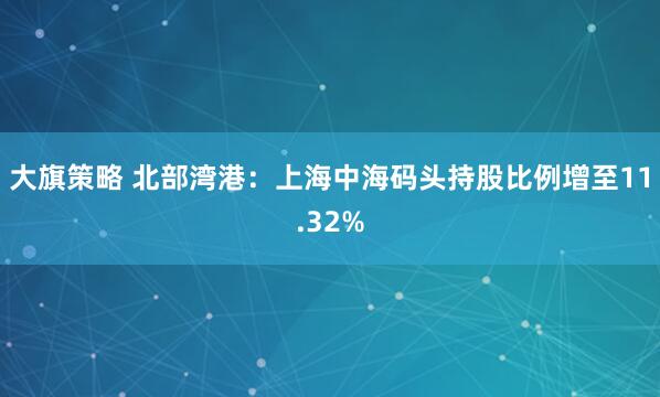 大旗策略 北部湾港：上海中海码头持股比例增至11.32%