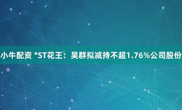 小牛配资 *ST花王：吴群拟减持不超1.76%公司股份