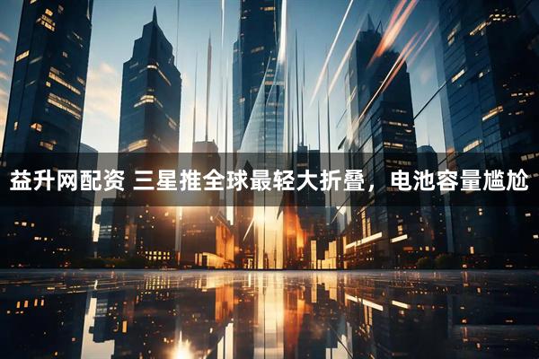 益升网配资 三星推全球最轻大折叠，电池容量尴尬