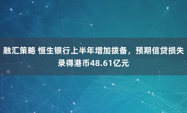 融汇策略 恒生银行上半年增加拨备，预期信贷损失录得港币48.61亿元