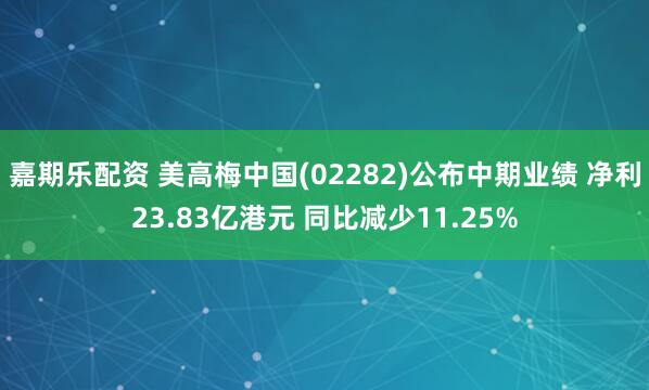 嘉期乐配资 美高梅中国(02282)公布中期业绩 净利23.83亿港元 同比减少11.25%